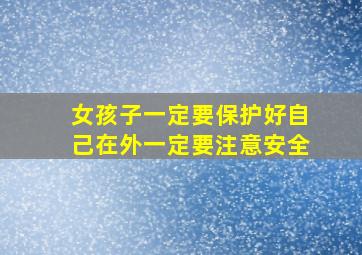 女孩子一定要保护好自己在外一定要注意安全