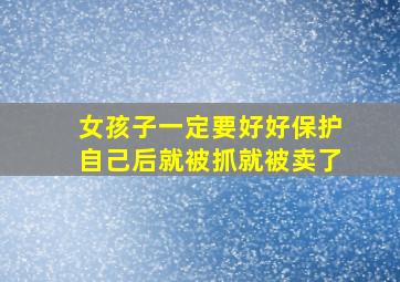 女孩子一定要好好保护自己后就被抓就被卖了