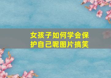 女孩子如何学会保护自己呢图片搞笑