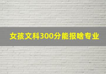 女孩文科300分能报啥专业