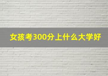 女孩考300分上什么大学好