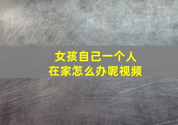 女孩自己一个人在家怎么办呢视频