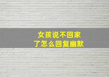 女孩说不回家了怎么回复幽默