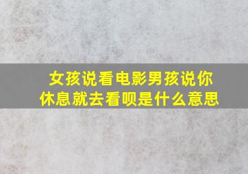 女孩说看电影男孩说你休息就去看呗是什么意思