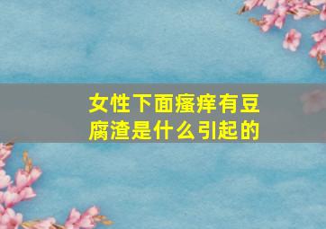 女性下面瘙痒有豆腐渣是什么引起的