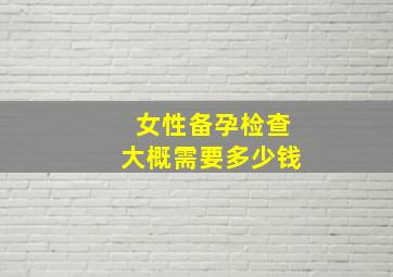 女性备孕检查大概需要多少钱