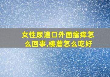 女性尿道口外面瘙痒怎么回事,榛蘑怎么吃好