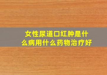 女性尿道口红肿是什么病用什么药物治疗好