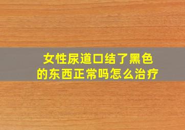 女性尿道口结了黑色的东西正常吗怎么治疗