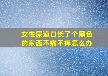 女性尿道口长了个黑色的东西不痛不痒怎么办