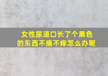 女性尿道口长了个黑色的东西不痛不痒怎么办呢