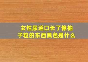 女性尿道口长了像柚子粒的东西黑色是什么