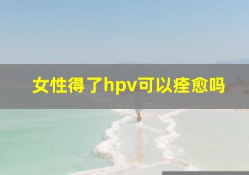 女性得了hpv可以痊愈吗