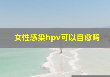 女性感染hpv可以自愈吗