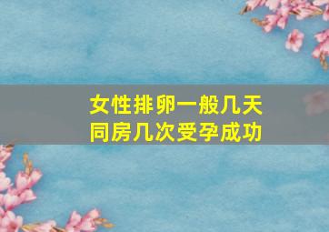 女性排卵一般几天同房几次受孕成功