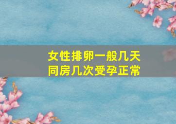 女性排卵一般几天同房几次受孕正常