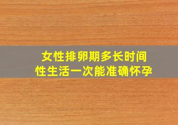 女性排卵期多长时间性生活一次能准确怀孕