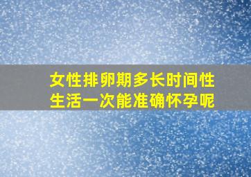 女性排卵期多长时间性生活一次能准确怀孕呢