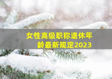 女性高级职称退休年龄最新规定2023