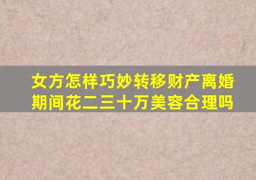 女方怎样巧妙转移财产离婚期间花二三十万美容合理吗