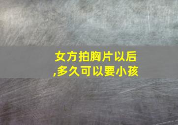 女方拍胸片以后,多久可以要小孩