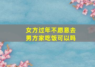 女方过年不愿意去男方家吃饭可以吗