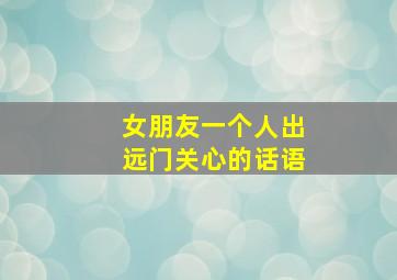 女朋友一个人出远门关心的话语