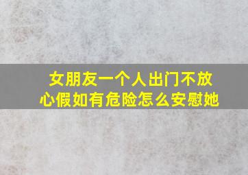 女朋友一个人出门不放心假如有危险怎么安慰她