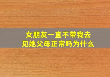 女朋友一直不带我去见她父母正常吗为什么