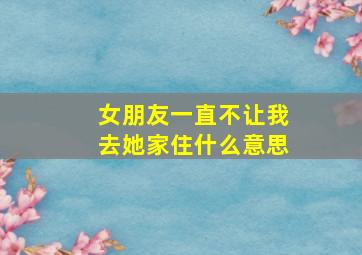 女朋友一直不让我去她家住什么意思