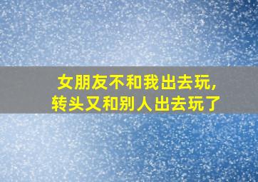 女朋友不和我出去玩,转头又和别人出去玩了