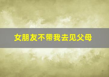 女朋友不带我去见父母