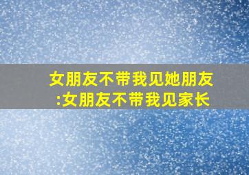 女朋友不带我见她朋友:女朋友不带我见家长