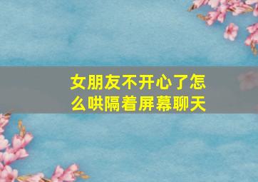 女朋友不开心了怎么哄隔着屏幕聊天