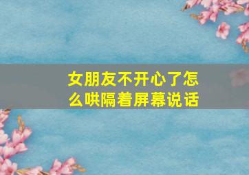 女朋友不开心了怎么哄隔着屏幕说话