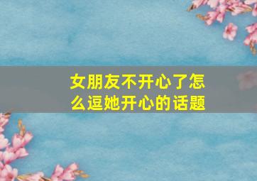 女朋友不开心了怎么逗她开心的话题