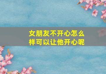 女朋友不开心怎么样可以让他开心呢