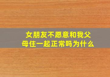 女朋友不愿意和我父母住一起正常吗为什么