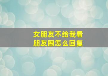 女朋友不给我看朋友圈怎么回复