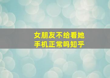 女朋友不给看她手机正常吗知乎