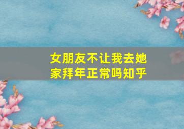 女朋友不让我去她家拜年正常吗知乎