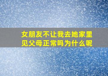 女朋友不让我去她家里见父母正常吗为什么呢