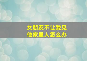 女朋友不让我见他家里人怎么办