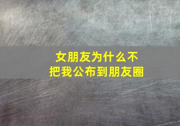 女朋友为什么不把我公布到朋友圈