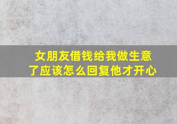 女朋友借钱给我做生意了应该怎么回复他才开心