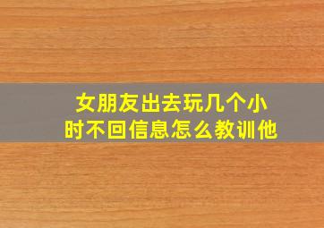 女朋友出去玩几个小时不回信息怎么教训他