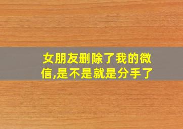 女朋友删除了我的微信,是不是就是分手了