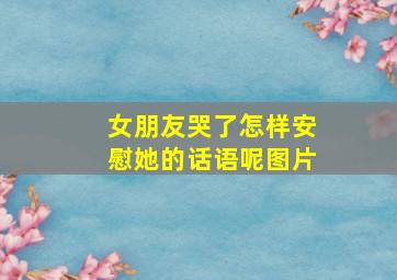 女朋友哭了怎样安慰她的话语呢图片