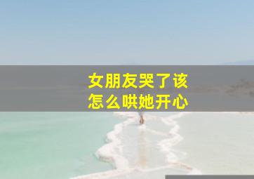 女朋友哭了该怎么哄她开心