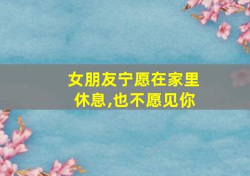 女朋友宁愿在家里休息,也不愿见你